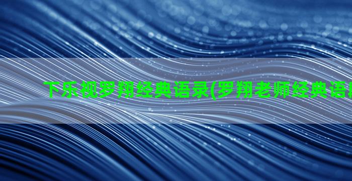 下乐视罗翔经典语录(罗翔老师经典语段300字)