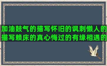 加油鼓气的描写怀旧的讽刺懒人的描写赖床的真心悔过的有缘相遇的姐妹句子短唯美