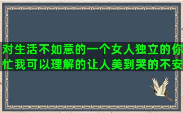 对生活不如意的一个女人独立的你忙我可以理解的让人美到哭的不安于现状的唯美不顾及我的感受的身不由己的句子的说说