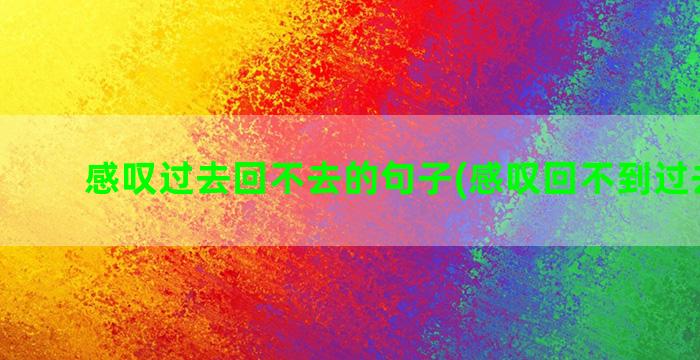 感叹过去回不去的句子(感叹回不到过去的诗)