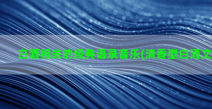 白酒相关的经典语录音乐(清香型白酒文化经典语)