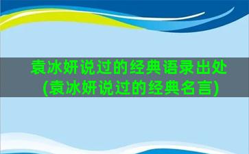 袁冰妍说过的经典语录出处(袁冰妍说过的经典名言)