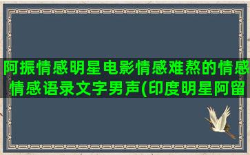 阿振情感明星电影情感难熬的情感情感语录文字男声(印度明星阿留的电影)