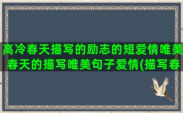 高冷春天描写的励志的短爱情唯美春天的描写唯美句子爱情(描写春天冷的四字词语)