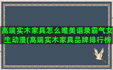 高端实木家具怎么唯美语录霸气女生动漫(高端实木家具品牌排行榜)